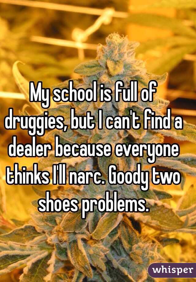 My school is full of druggies, but I can't find a dealer because everyone thinks I'll narc. Goody two shoes problems. 