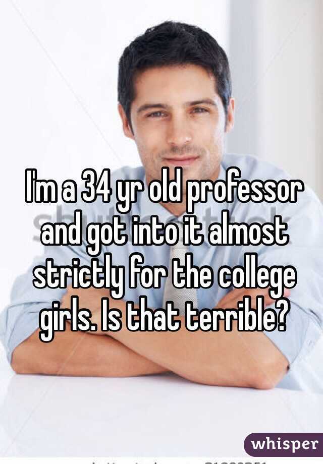 I'm a 34 yr old professor and got into it almost strictly for the college girls. Is that terrible?