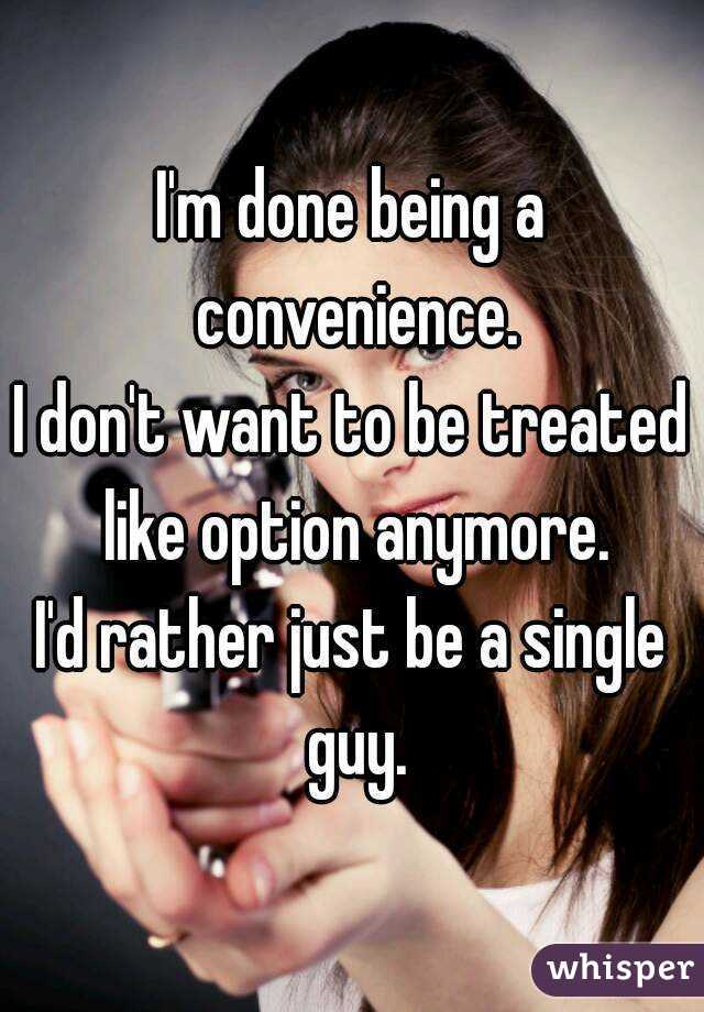 I'm done being a convenience.
I don't want to be treated like option anymore.
I'd rather just be a single guy.
