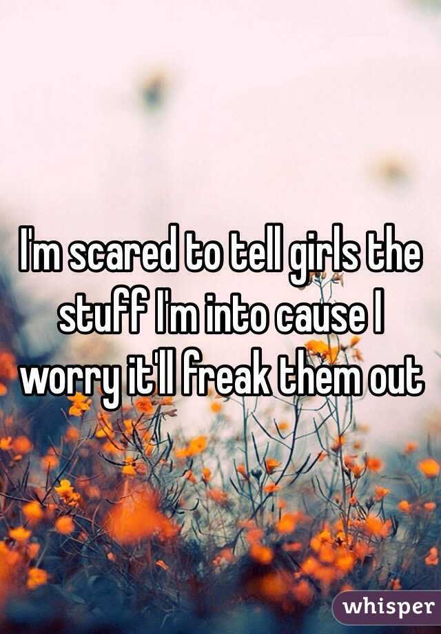 I'm scared to tell girls the stuff I'm into cause I worry it'll freak them out