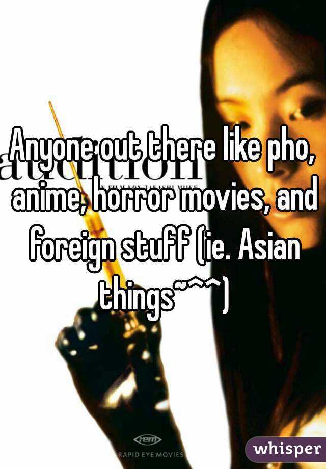 Anyone out there like pho, anime, horror movies, and foreign stuff (ie. Asian things~^^)