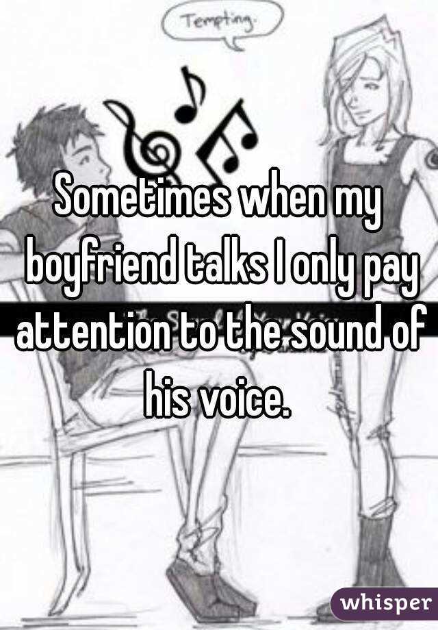 Sometimes when my boyfriend talks I only pay attention to the sound of his voice. 