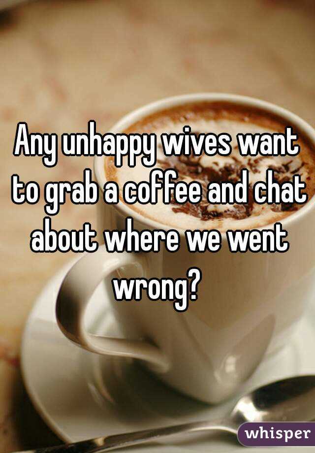 Any unhappy wives want to grab a coffee and chat about where we went wrong? 