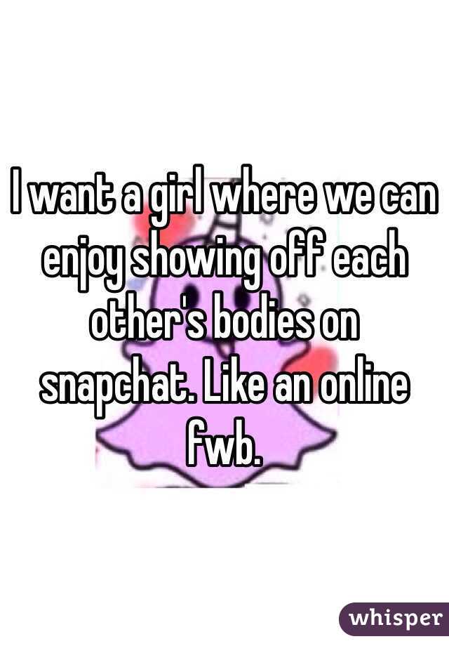 I want a girl where we can enjoy showing off each other's bodies on snapchat. Like an online fwb.