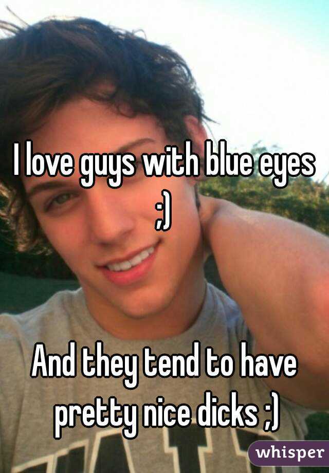 I love guys with blue eyes ;) 


And they tend to have pretty nice dicks ;)
