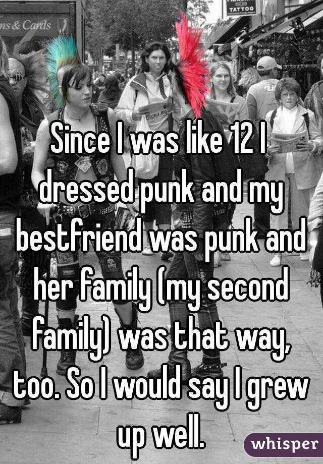 Since I was like 12 I dressed punk and my bestfriend was punk and her family (my second family) was that way, too. So I would say I grew up well.