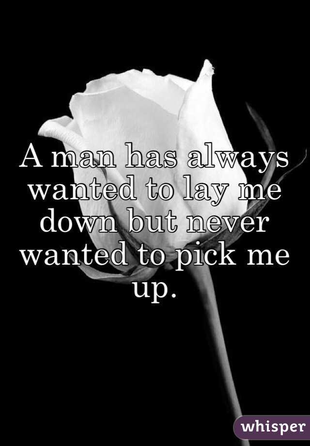 A man has always wanted to lay me down but never wanted to pick me up. 