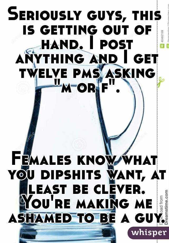 Seriously guys, this is getting out of hand. I post anything and I get twelve pms asking "m or f".


 

Females know what you dipshits want, at least be clever. You're making me ashamed to be a guy.