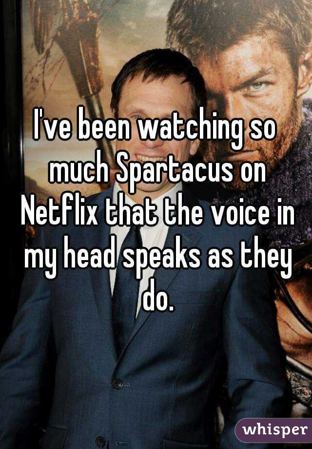 I've been watching so much Spartacus on Netflix that the voice in my head speaks as they do.