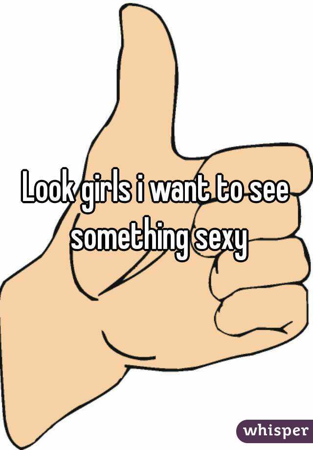 Look girls i want to see something sexy