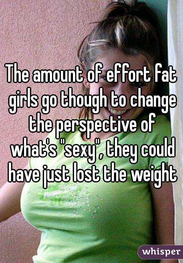 The amount of effort fat girls go though to change the perspective of what's "sexy", they could have just lost the weight