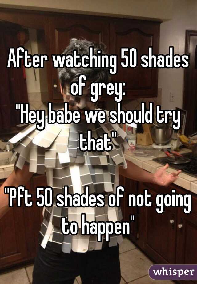 After watching 50 shades of grey: 
"Hey babe we should try that" 

"Pft 50 shades of not going to happen"