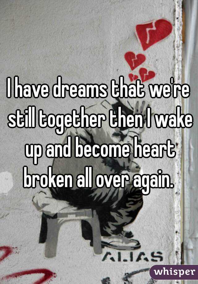 I have dreams that we're still together then I wake up and become heart broken all over again. 