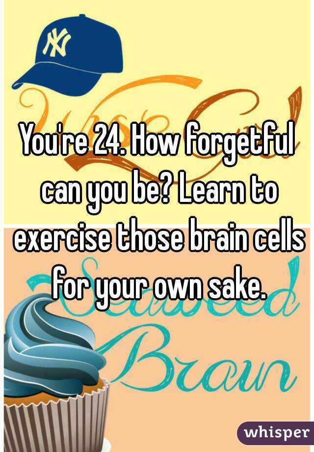 You're 24. How forgetful can you be? Learn to exercise those brain cells for your own sake.