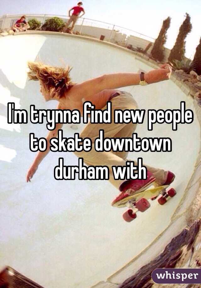 I'm trynna find new people to skate downtown durham with