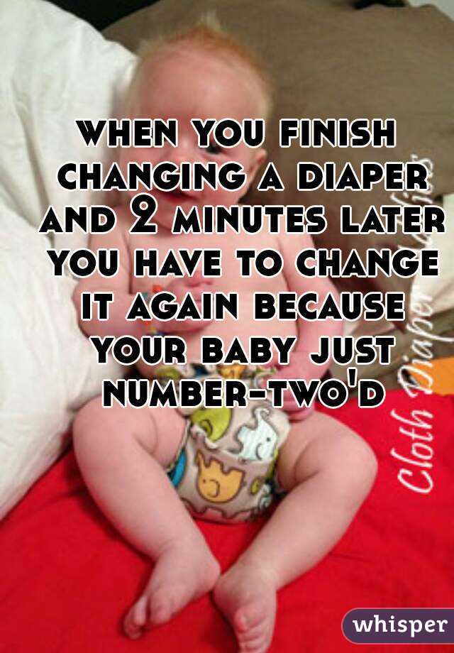 when you finish changing a diaper and 2 minutes later you have to change it again because your baby just number-two'd