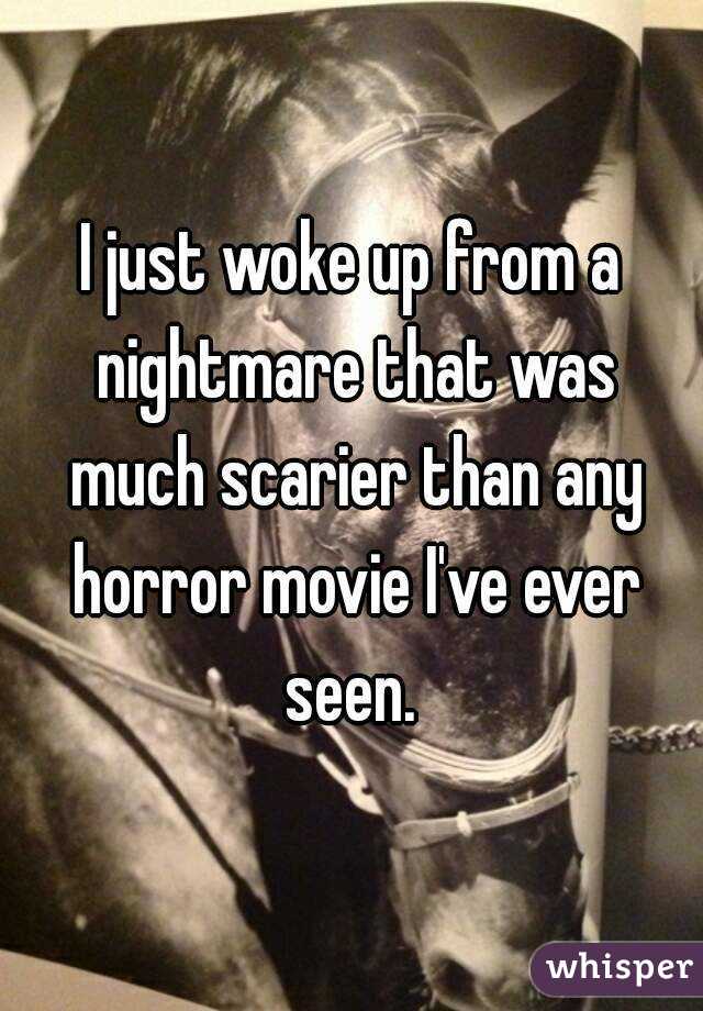 I just woke up from a nightmare that was much scarier than any horror movie I've ever seen. 