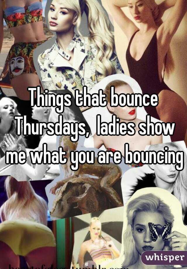 Things that bounce Thursdays,  ladies show me what you are bouncing