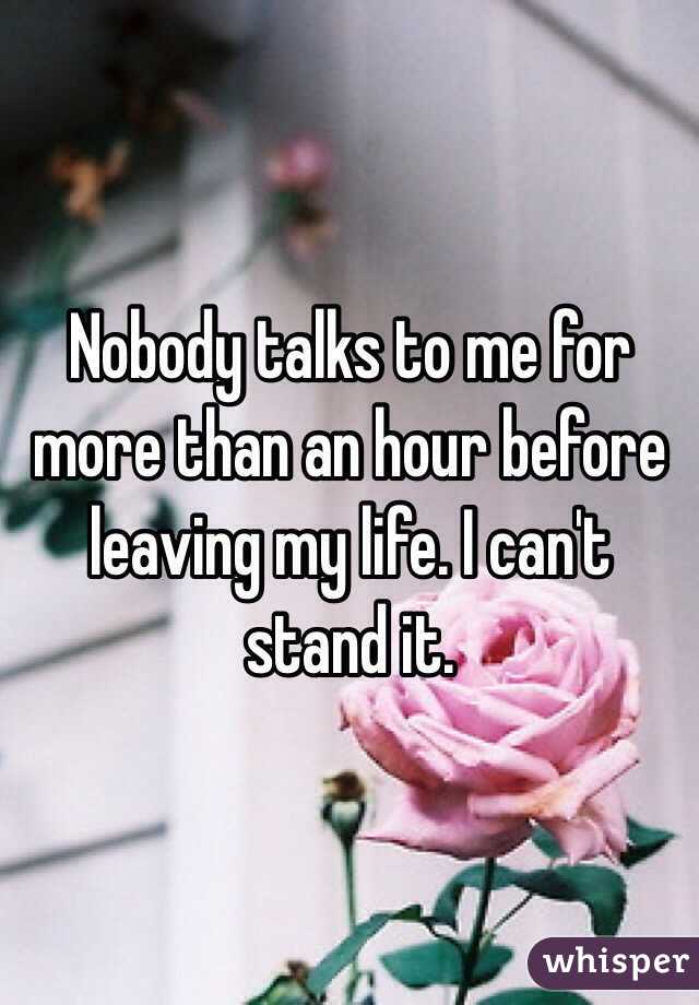 Nobody talks to me for more than an hour before leaving my life. I can't stand it. 
