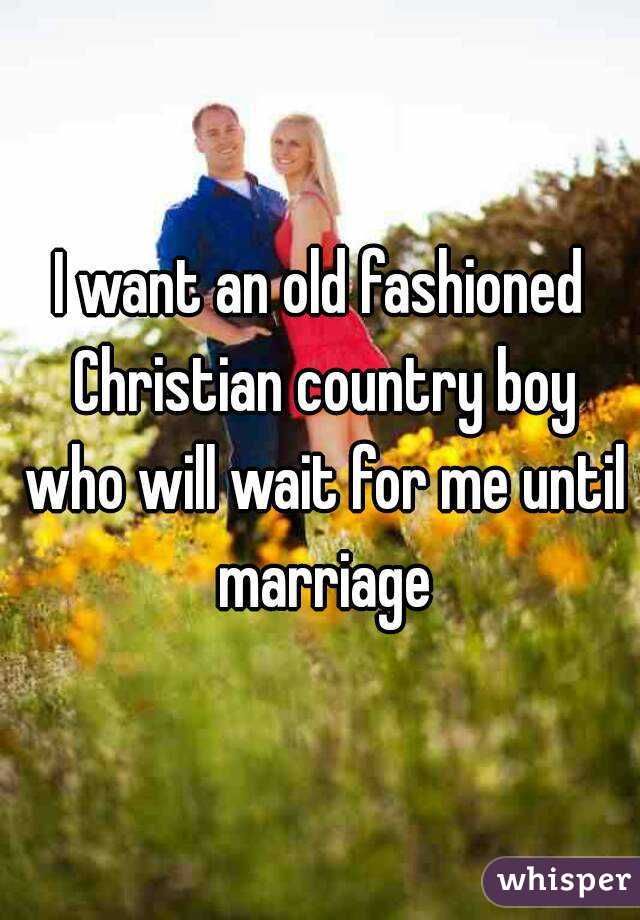 I want an old fashioned Christian country boy who will wait for me until marriage