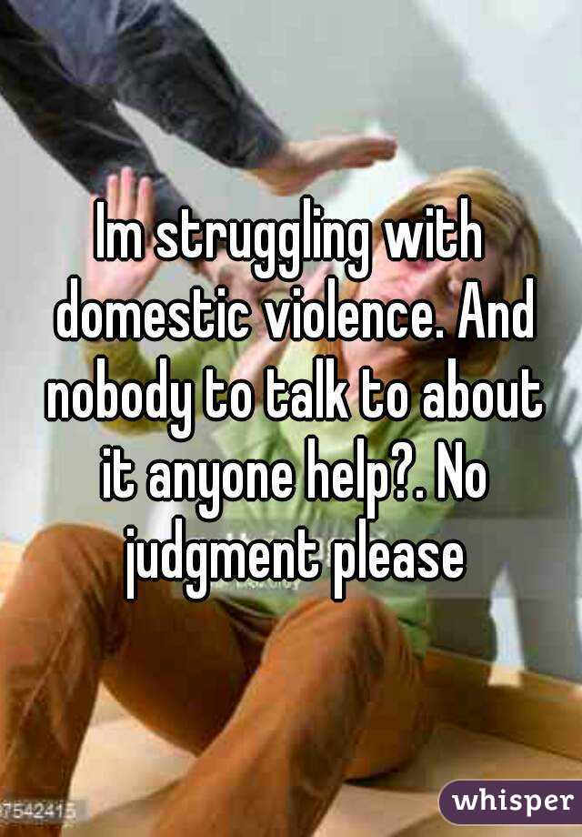 Im struggling with domestic violence. And nobody to talk to about it anyone help?. No judgment please