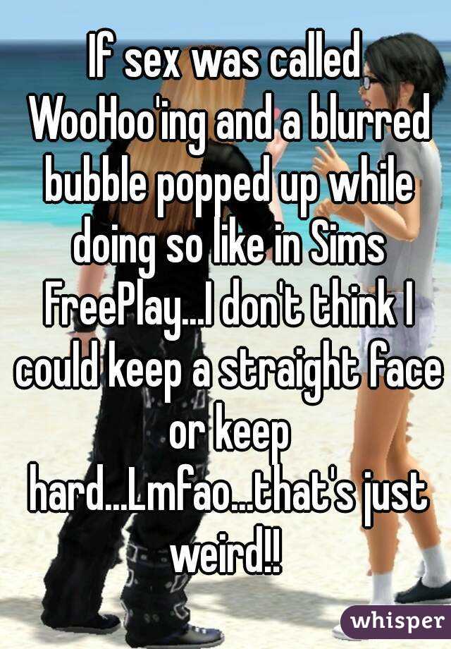 If sex was called WooHoo'ing and a blurred bubble popped up while doing so like in Sims FreePlay...I don't think I could keep a straight face or keep hard...Lmfao...that's just weird!! 