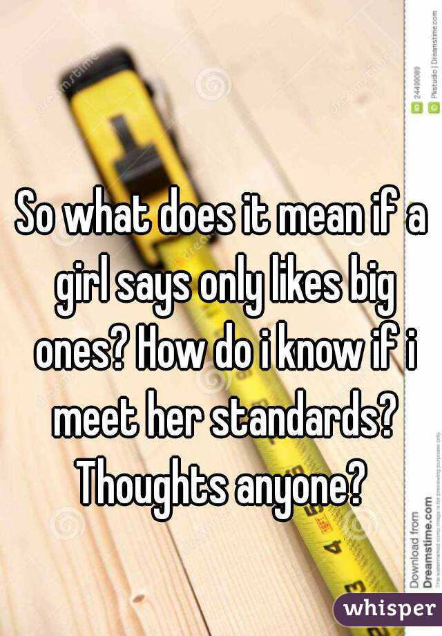 So what does it mean if a girl says only likes big ones? How do i know if i meet her standards? Thoughts anyone? 