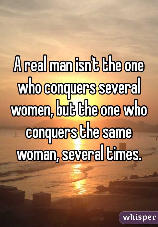 A real man isn't the one who conquers several women, but the one who conquers the same woman, several times. 