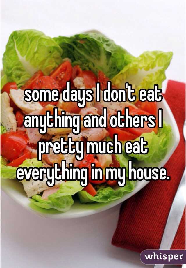 some days I don't eat anything and others I pretty much eat everything in my house.