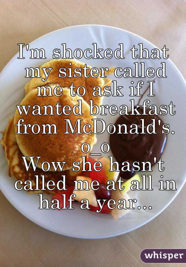 I'm shocked that my sister called me to ask if I wanted breakfast from McDonald's. o_o
Wow she hasn't called me at all in half a year...