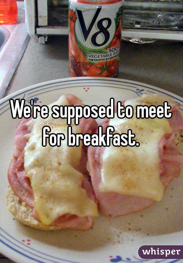 We're supposed to meet for breakfast. 