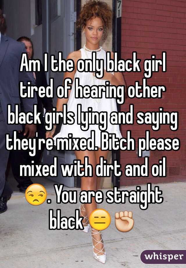  Am I the only black girl tired of hearing other black girls lying and saying they're mixed. Bitch please mixed with dirt and oil 😒. You are straight black 😑✊