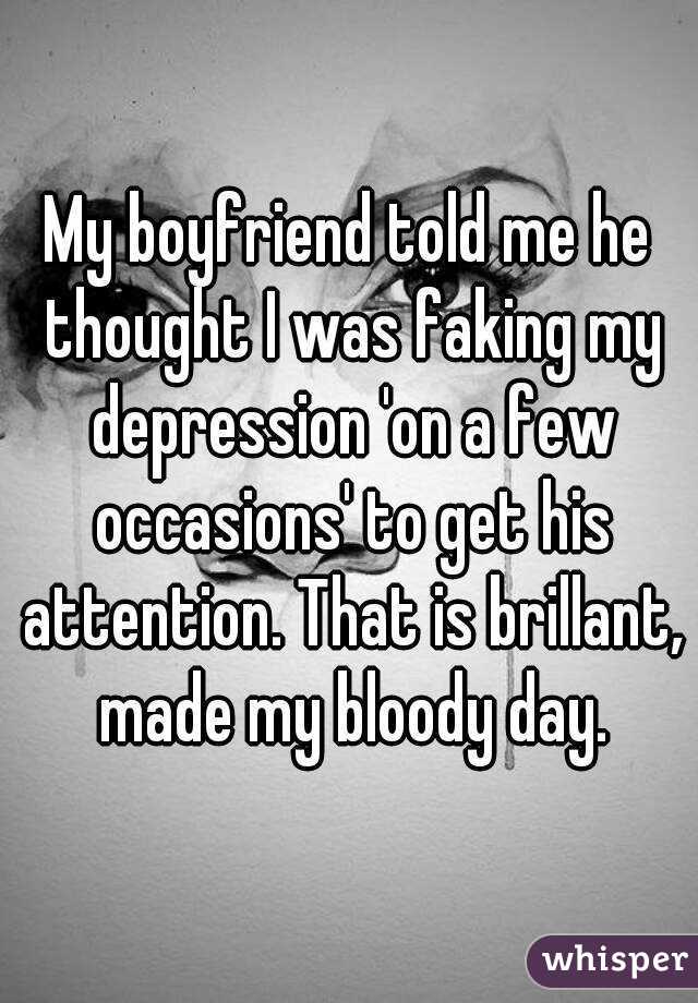 My boyfriend told me he thought I was faking my depression 'on a few occasions' to get his attention. That is brillant, made my bloody day.