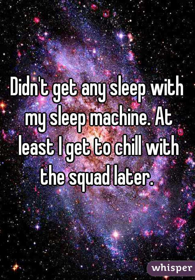 Didn't get any sleep with my sleep machine. At least I get to chill with the squad later. 