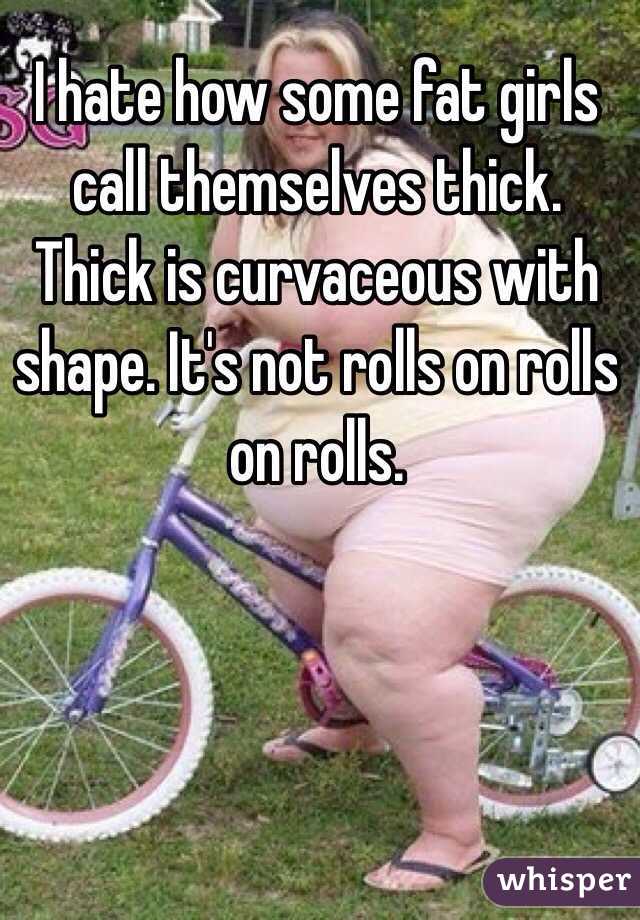 I hate how some fat girls call themselves thick. Thick is curvaceous with shape. It's not rolls on rolls on rolls.