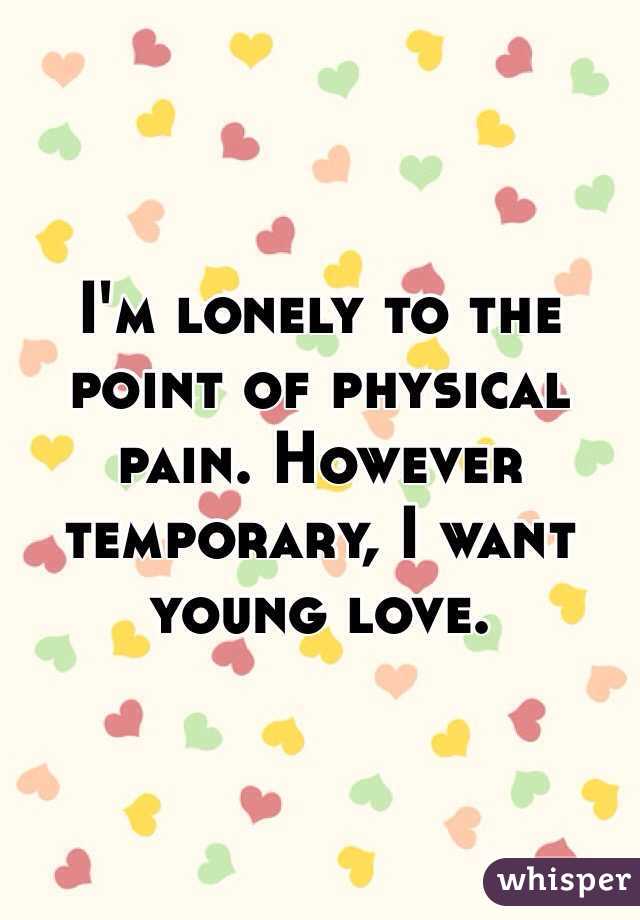 I'm lonely to the point of physical pain. However temporary, I want young love. 