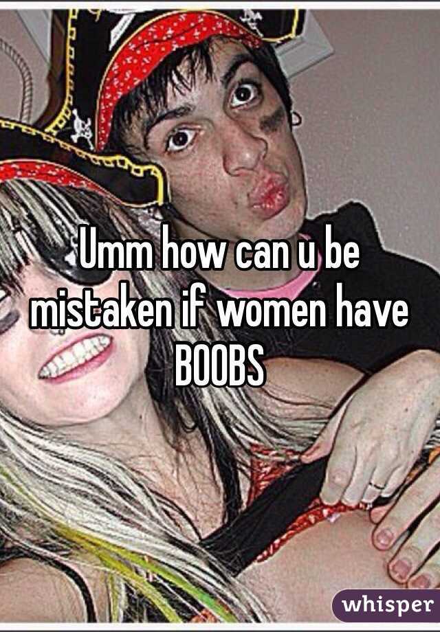 Umm how can u be mistaken if women have BOOBS