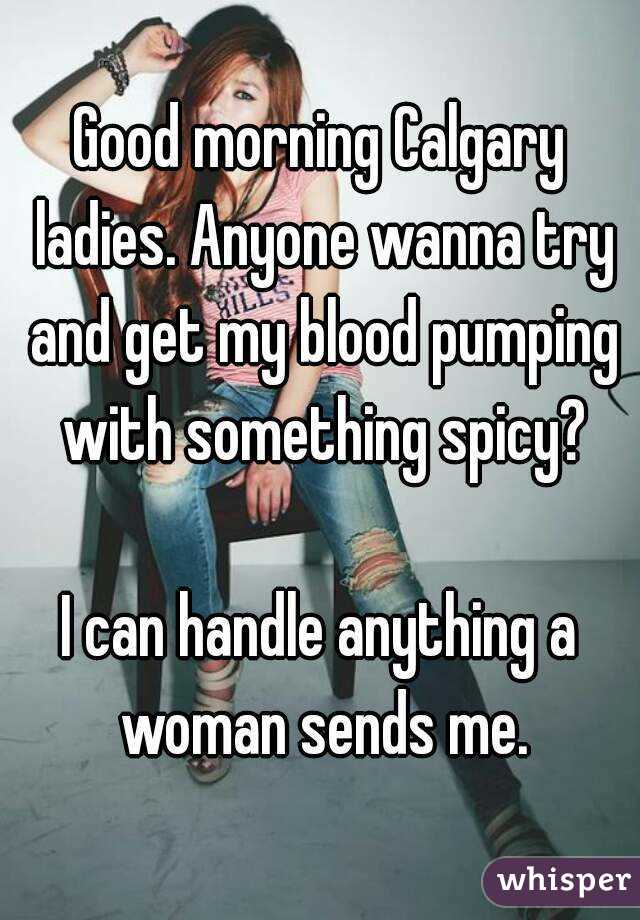 Good morning Calgary ladies. Anyone wanna try and get my blood pumping with something spicy?

I can handle anything a woman sends me.
