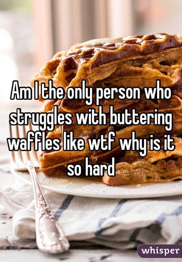 Am I the only person who struggles with buttering waffles like wtf why is it so hard 