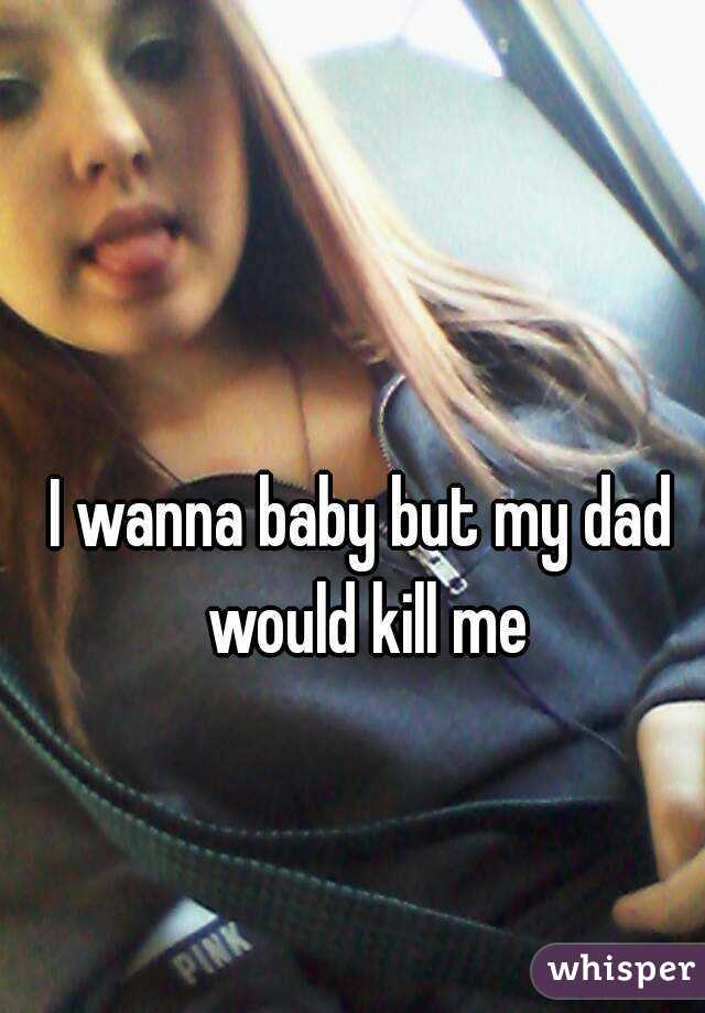 I wanna baby but my dad would kill me
