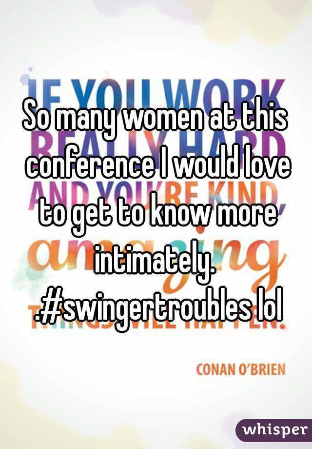 So many women at this conference I would love to get to know more intimately.  .#swingertroubles lol