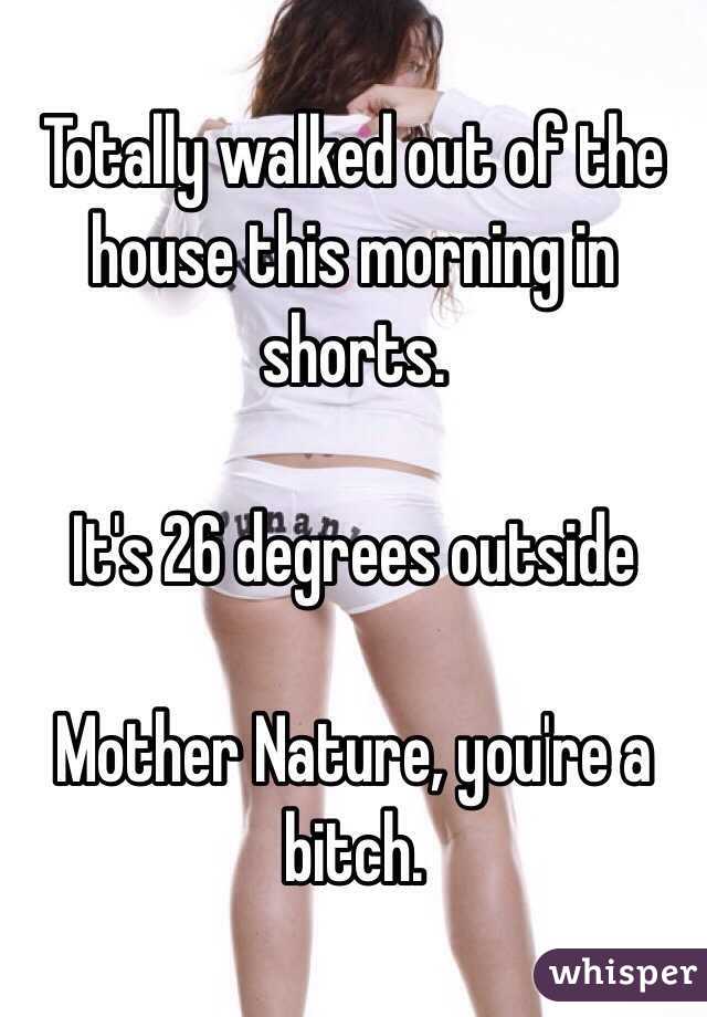Totally walked out of the house this morning in shorts. 

It's 26 degrees outside

Mother Nature, you're a bitch. 