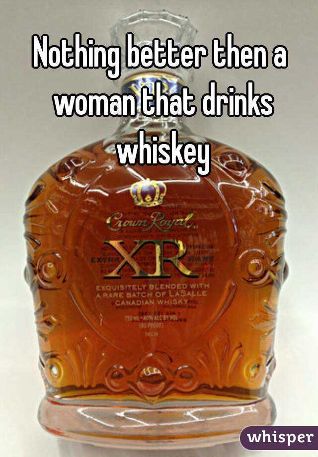 Nothing better then a woman that drinks whiskey