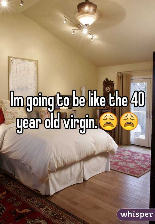 Im going to be like the 40 year old virgin.😩😩