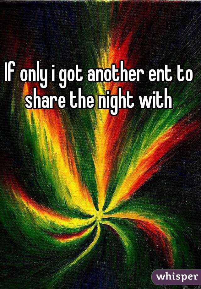 If only i got another ent to share the night with 