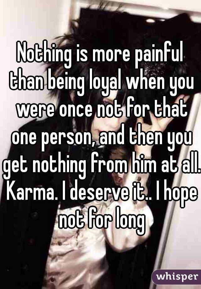 Nothing is more painful than being loyal when you were once not for that one person, and then you get nothing from him at all. Karma. I deserve it.. I hope not for long