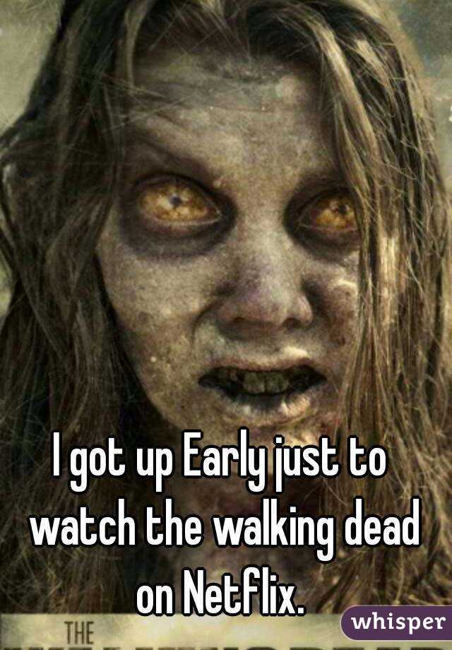 I got up Early just to watch the walking dead on Netflix. 