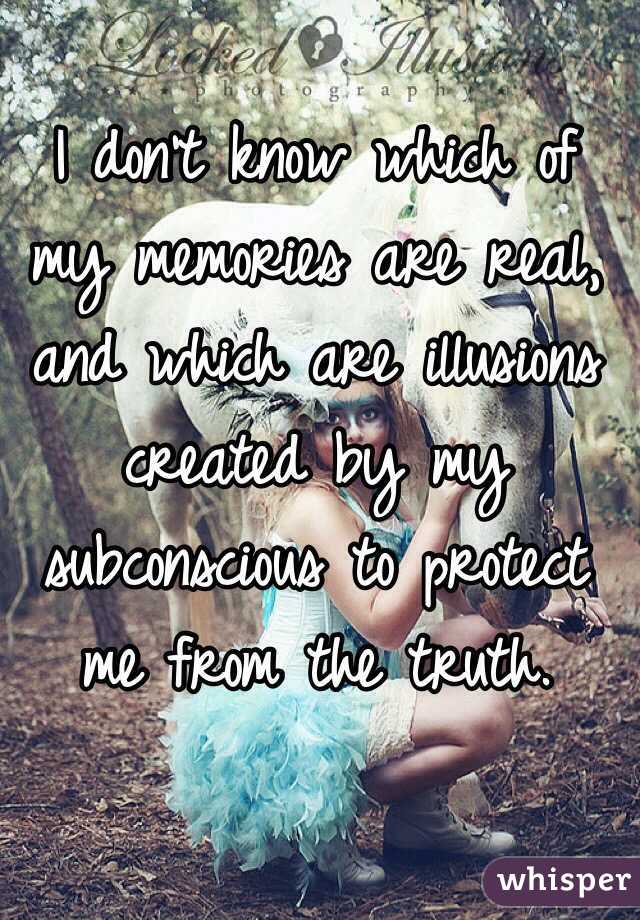 I don't know which of my memories are real, and which are illusions created by my subconscious to protect me from the truth. 