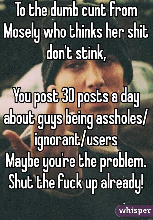 To the dumb cunt from Mosely who thinks her shit don't stink,

You post 30 posts a day about guys being assholes/ignorant/users
Maybe you're the problem. 
Shut the fuck up already! 