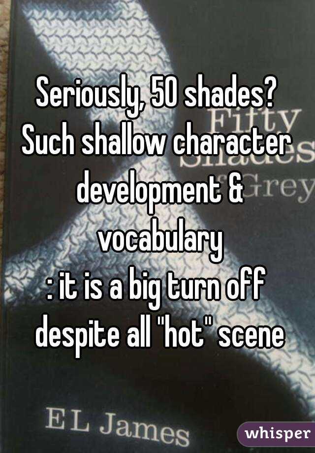 Seriously, 50 shades?
Such shallow character development & vocabulary
: it is a big turn off despite all "hot" scene